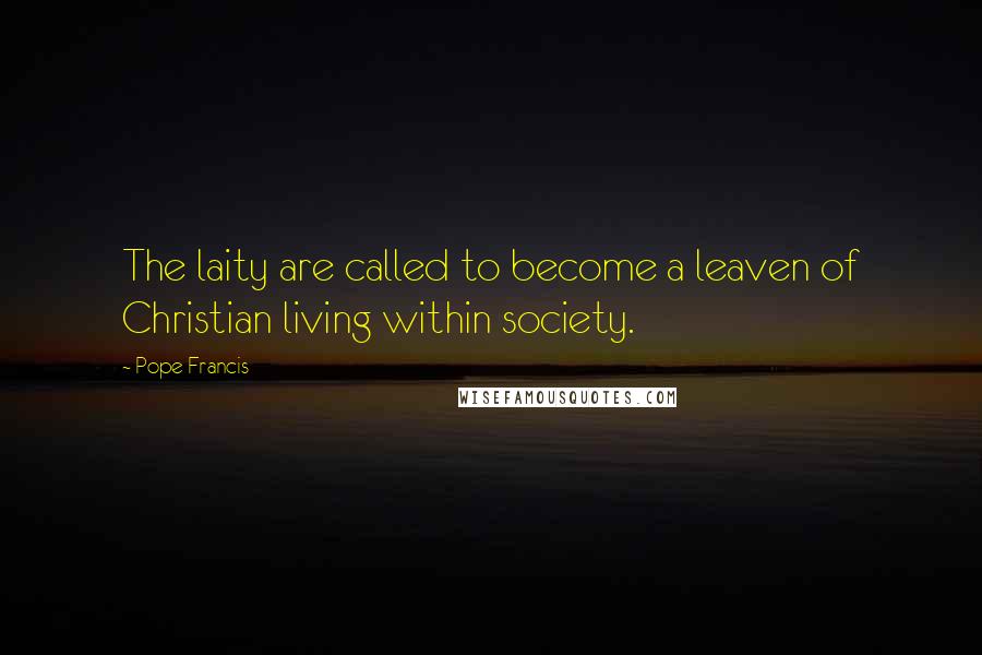 Pope Francis Quotes: The laity are called to become a leaven of Christian living within society.