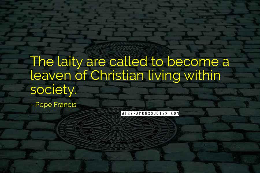 Pope Francis Quotes: The laity are called to become a leaven of Christian living within society.