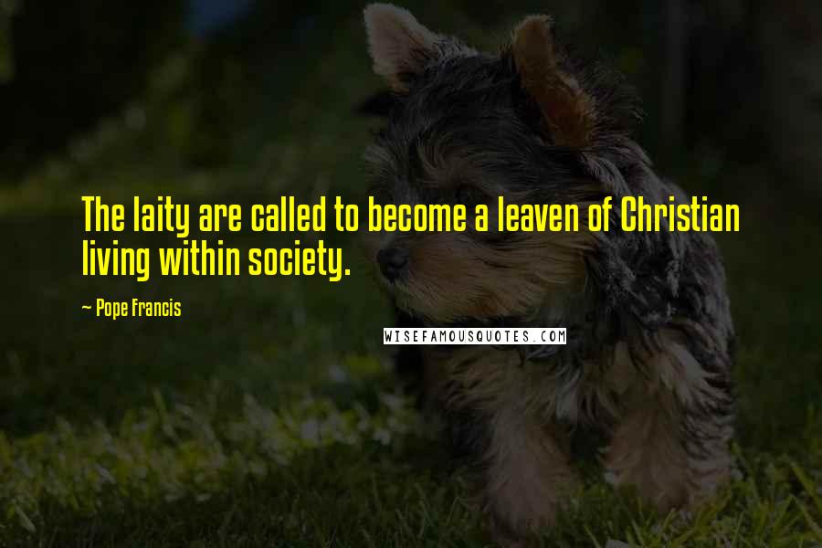 Pope Francis Quotes: The laity are called to become a leaven of Christian living within society.