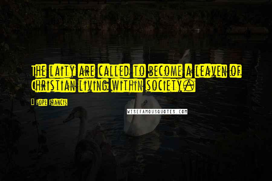 Pope Francis Quotes: The laity are called to become a leaven of Christian living within society.