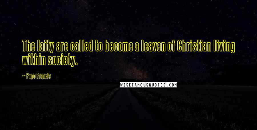 Pope Francis Quotes: The laity are called to become a leaven of Christian living within society.