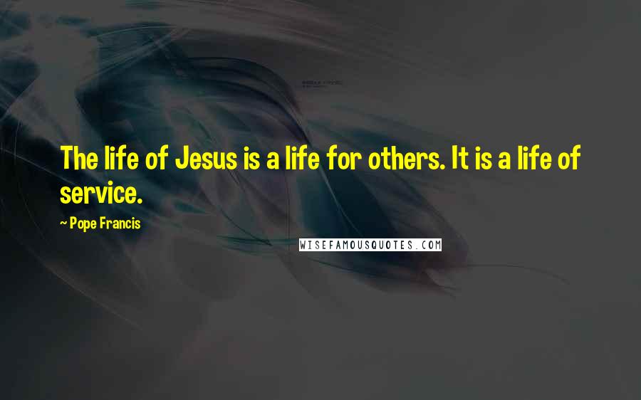 Pope Francis Quotes: The life of Jesus is a life for others. It is a life of service.