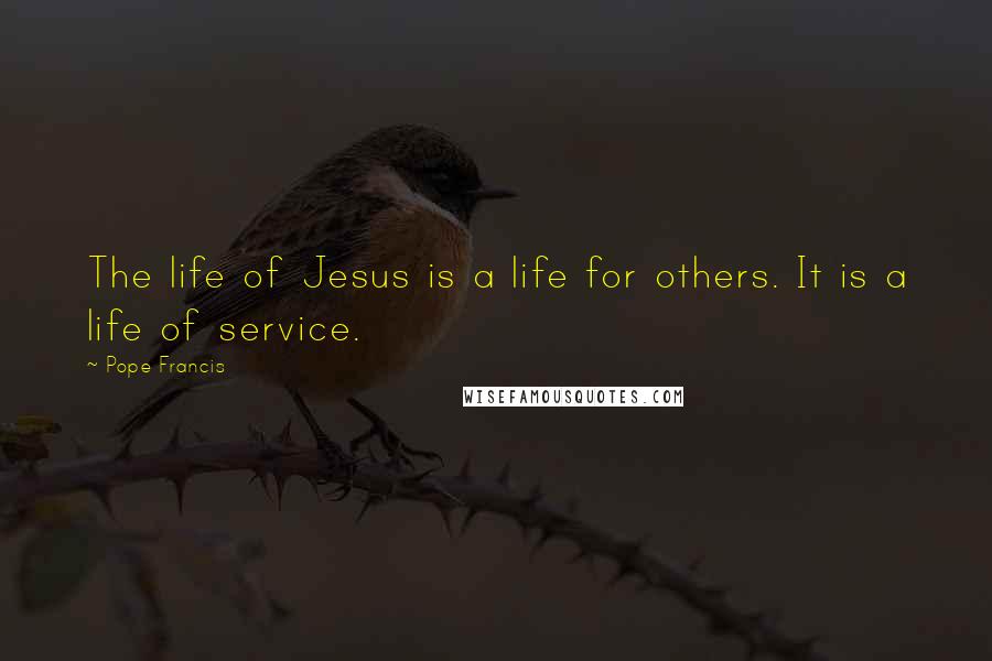 Pope Francis Quotes: The life of Jesus is a life for others. It is a life of service.