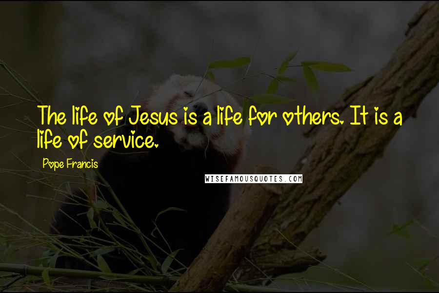 Pope Francis Quotes: The life of Jesus is a life for others. It is a life of service.