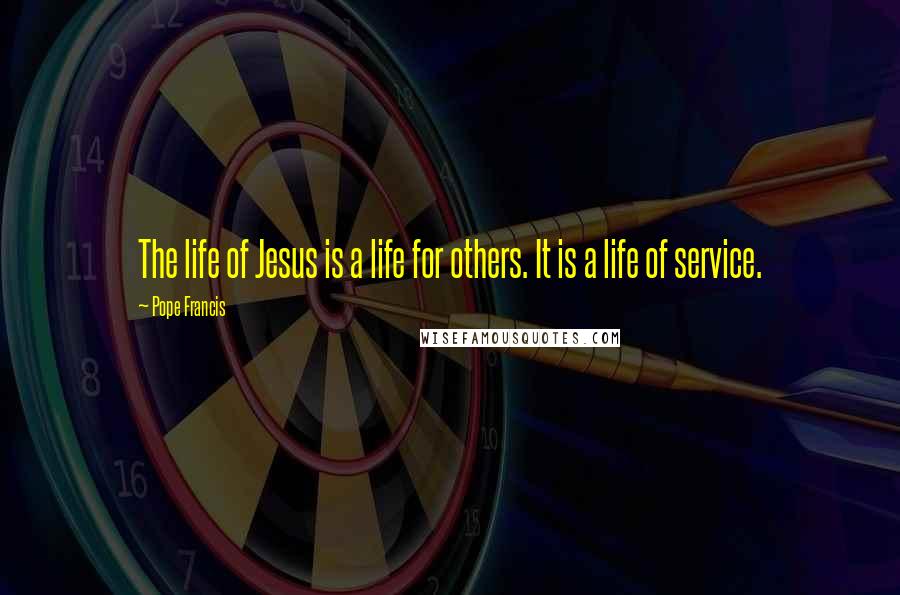 Pope Francis Quotes: The life of Jesus is a life for others. It is a life of service.