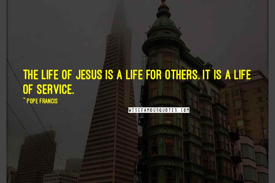 Pope Francis Quotes: The life of Jesus is a life for others. It is a life of service.