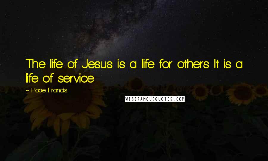 Pope Francis Quotes: The life of Jesus is a life for others. It is a life of service.