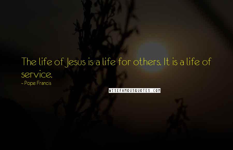 Pope Francis Quotes: The life of Jesus is a life for others. It is a life of service.