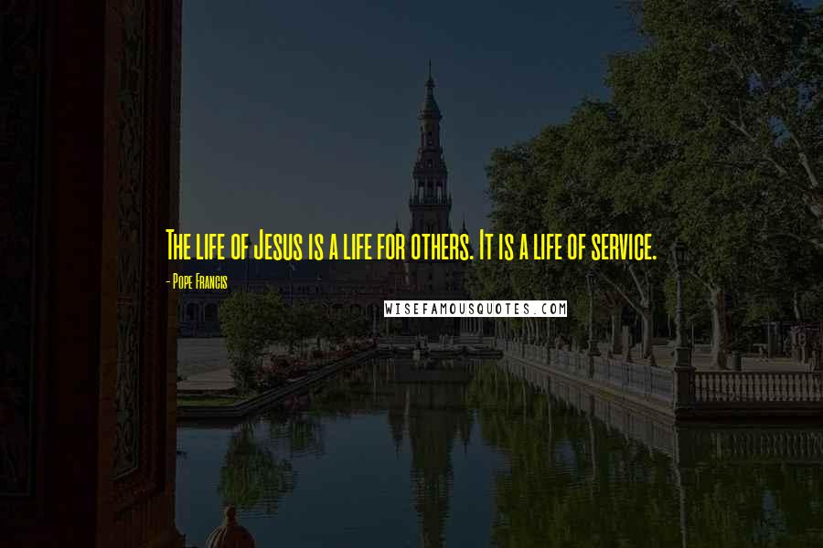 Pope Francis Quotes: The life of Jesus is a life for others. It is a life of service.