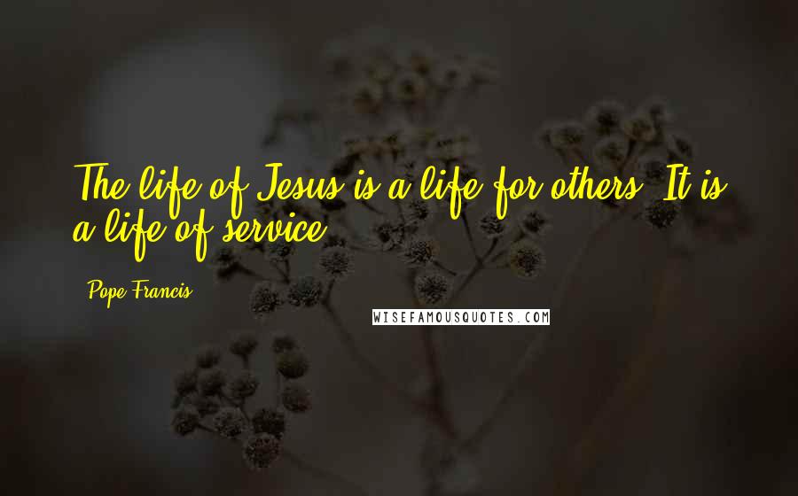 Pope Francis Quotes: The life of Jesus is a life for others. It is a life of service.