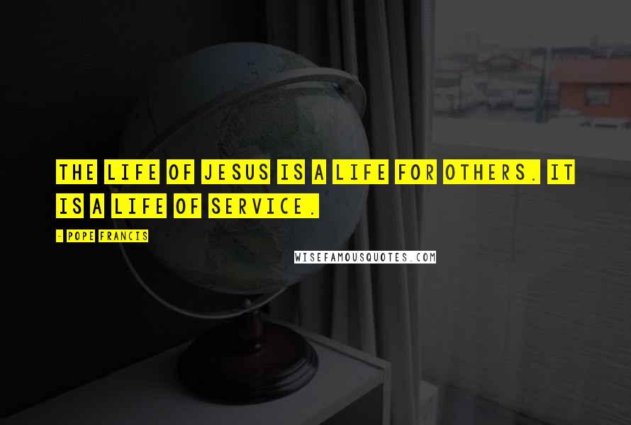 Pope Francis Quotes: The life of Jesus is a life for others. It is a life of service.
