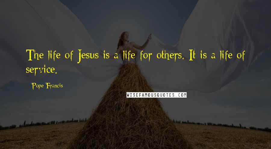 Pope Francis Quotes: The life of Jesus is a life for others. It is a life of service.