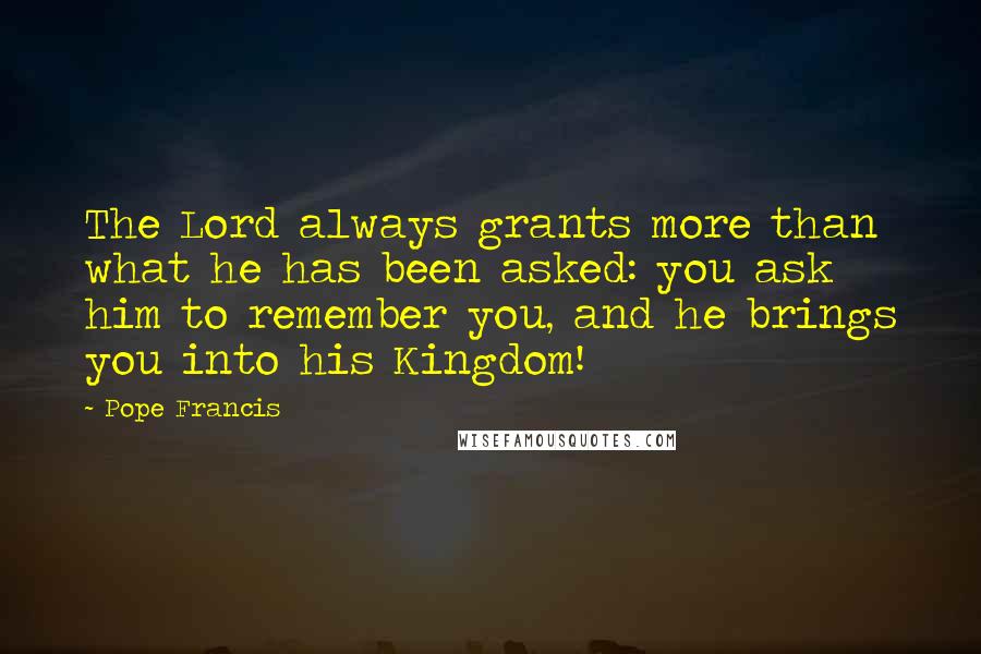 Pope Francis Quotes: The Lord always grants more than what he has been asked: you ask him to remember you, and he brings you into his Kingdom!