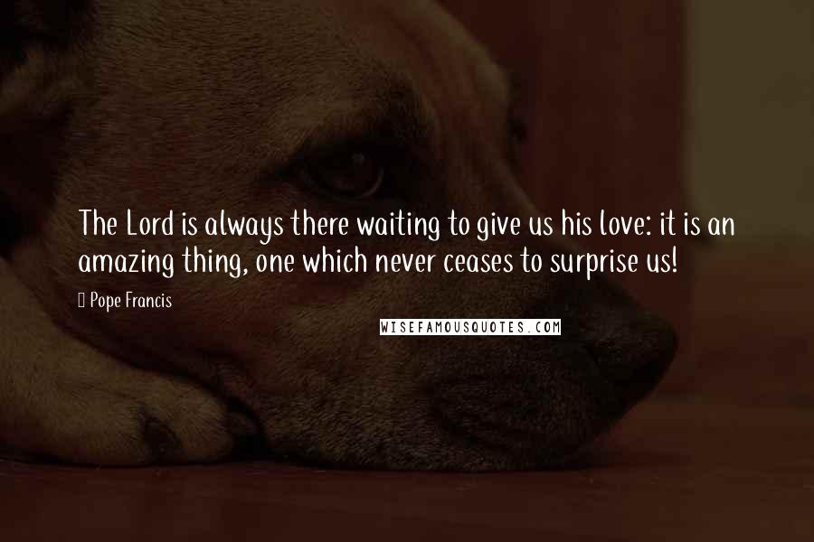 Pope Francis Quotes: The Lord is always there waiting to give us his love: it is an amazing thing, one which never ceases to surprise us!