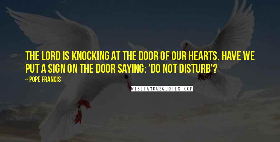 Pope Francis Quotes: The Lord is knocking at the door of our hearts. Have we put a sign on the door saying: 'Do not disturb'?