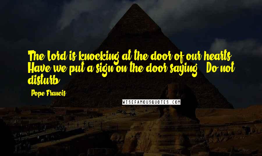 Pope Francis Quotes: The Lord is knocking at the door of our hearts. Have we put a sign on the door saying: 'Do not disturb'?