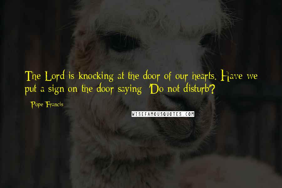 Pope Francis Quotes: The Lord is knocking at the door of our hearts. Have we put a sign on the door saying: 'Do not disturb'?
