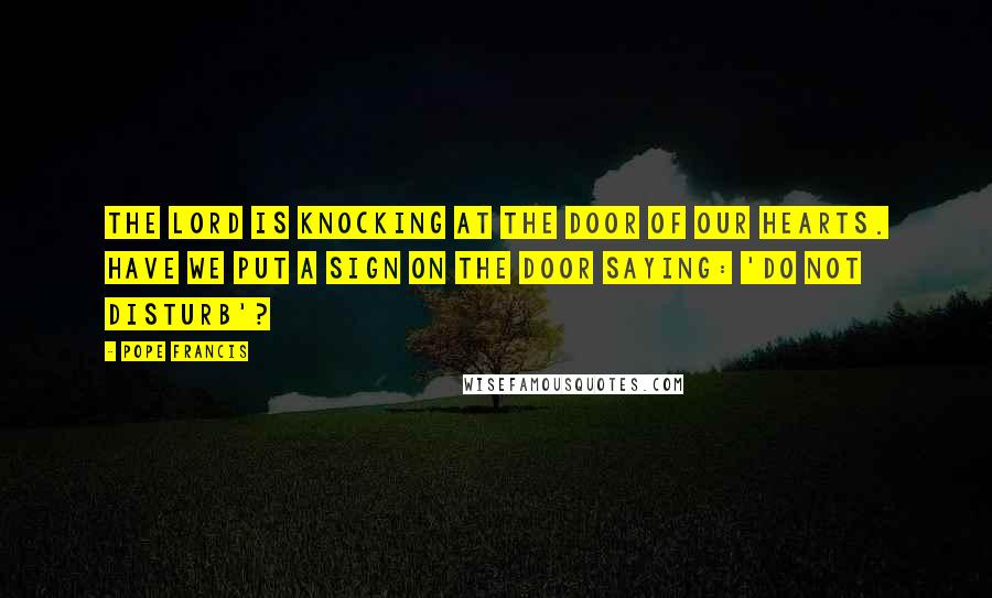 Pope Francis Quotes: The Lord is knocking at the door of our hearts. Have we put a sign on the door saying: 'Do not disturb'?