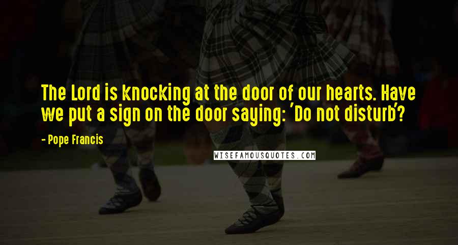 Pope Francis Quotes: The Lord is knocking at the door of our hearts. Have we put a sign on the door saying: 'Do not disturb'?
