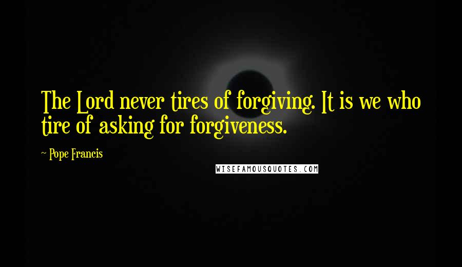 Pope Francis Quotes: The Lord never tires of forgiving. It is we who tire of asking for forgiveness.