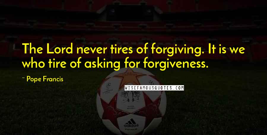 Pope Francis Quotes: The Lord never tires of forgiving. It is we who tire of asking for forgiveness.