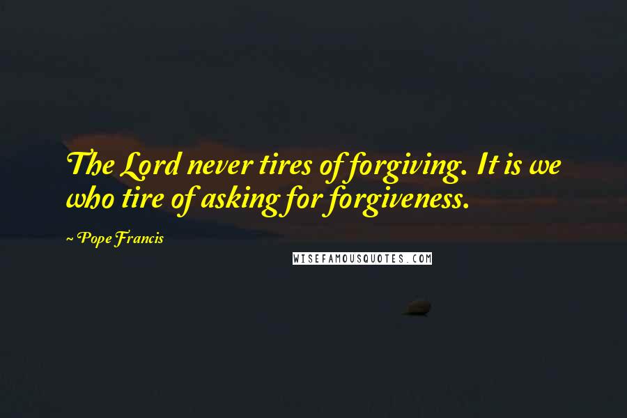 Pope Francis Quotes: The Lord never tires of forgiving. It is we who tire of asking for forgiveness.