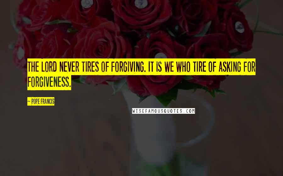 Pope Francis Quotes: The Lord never tires of forgiving. It is we who tire of asking for forgiveness.