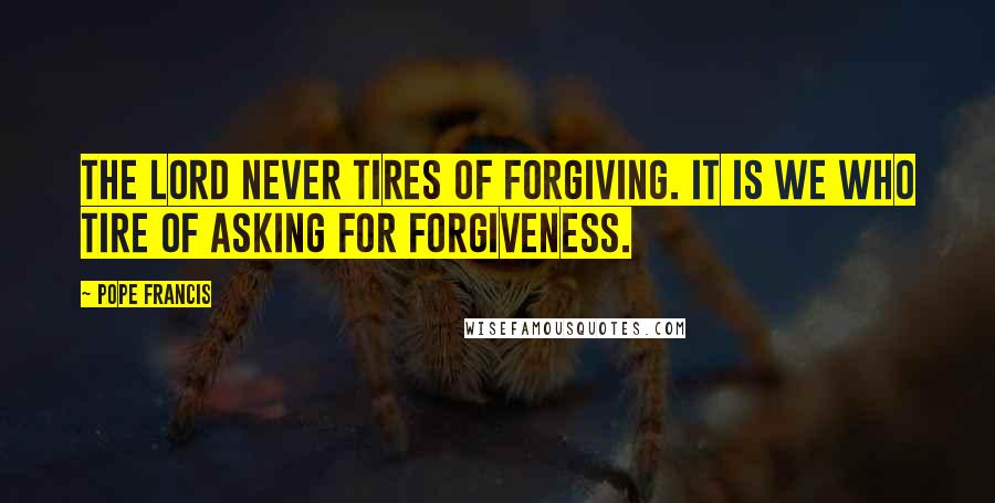 Pope Francis Quotes: The Lord never tires of forgiving. It is we who tire of asking for forgiveness.