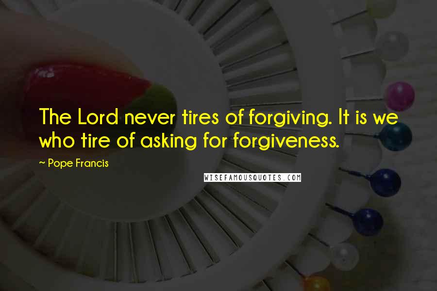 Pope Francis Quotes: The Lord never tires of forgiving. It is we who tire of asking for forgiveness.