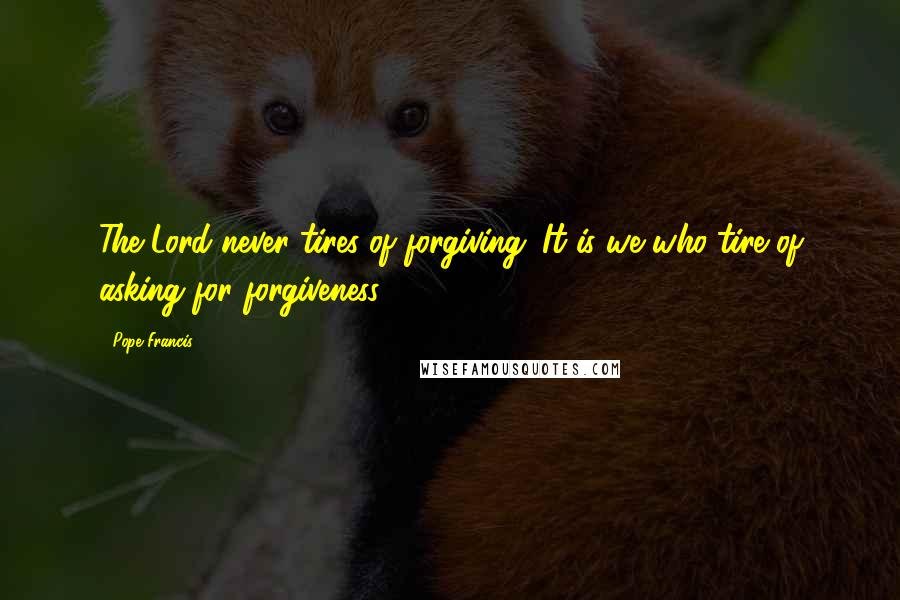 Pope Francis Quotes: The Lord never tires of forgiving. It is we who tire of asking for forgiveness.