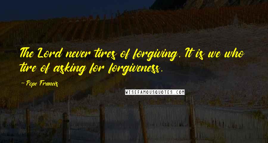 Pope Francis Quotes: The Lord never tires of forgiving. It is we who tire of asking for forgiveness.