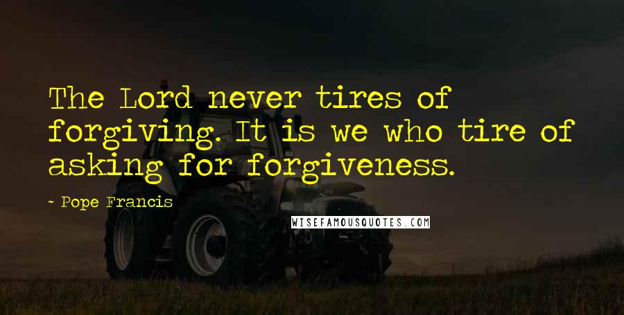 Pope Francis Quotes: The Lord never tires of forgiving. It is we who tire of asking for forgiveness.