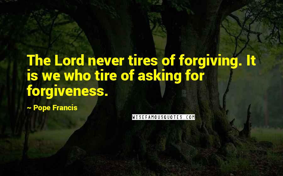Pope Francis Quotes: The Lord never tires of forgiving. It is we who tire of asking for forgiveness.