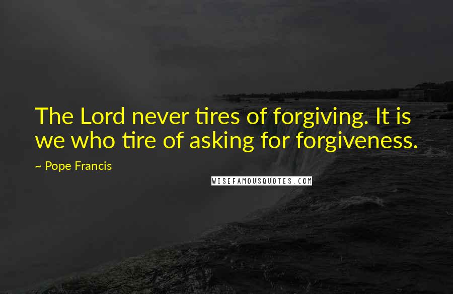 Pope Francis Quotes: The Lord never tires of forgiving. It is we who tire of asking for forgiveness.