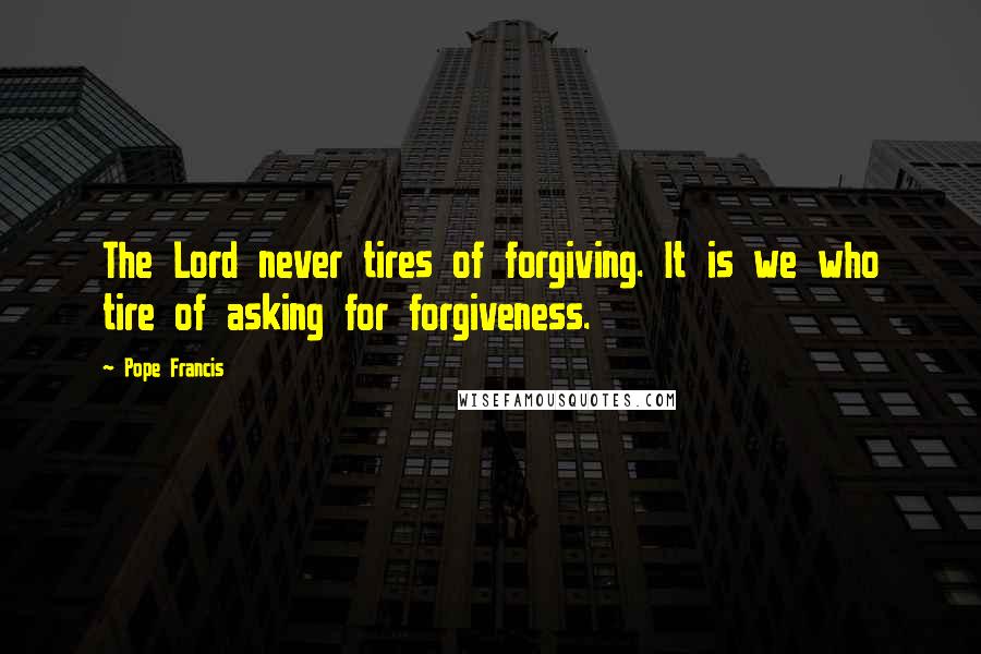 Pope Francis Quotes: The Lord never tires of forgiving. It is we who tire of asking for forgiveness.