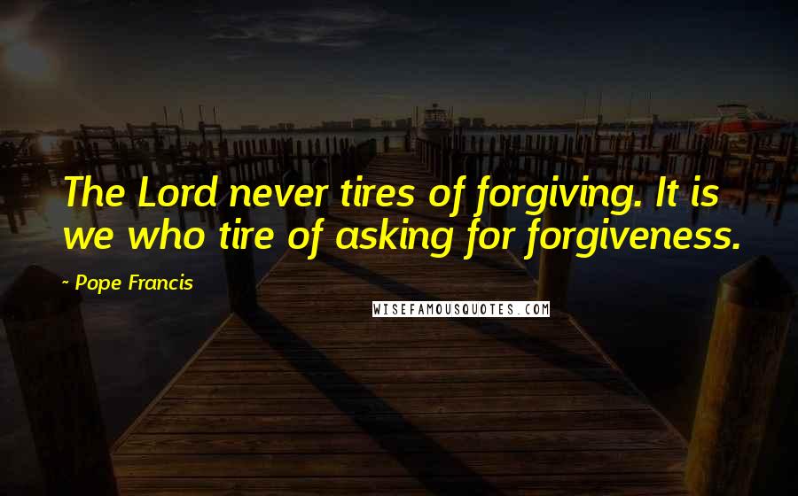 Pope Francis Quotes: The Lord never tires of forgiving. It is we who tire of asking for forgiveness.