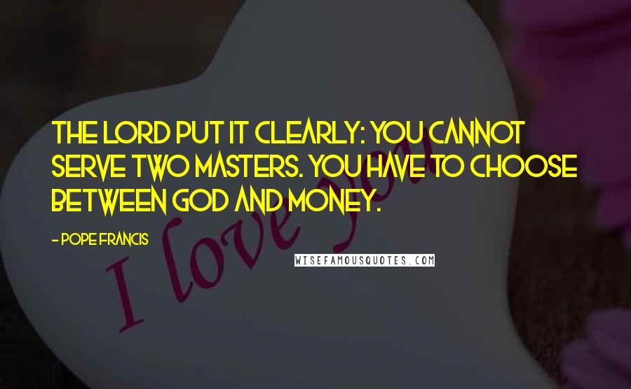Pope Francis Quotes: The Lord put it clearly: you cannot serve two masters. You have to choose between God and money.