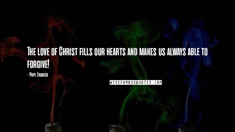 Pope Francis Quotes: The love of Christ fills our hearts and makes us always able to forgive!