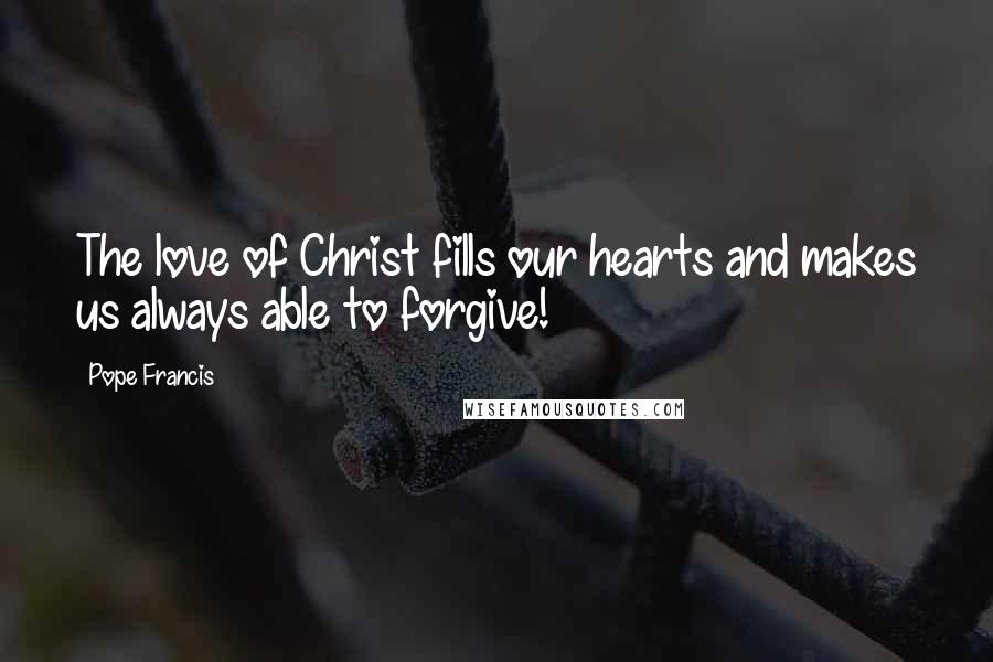 Pope Francis Quotes: The love of Christ fills our hearts and makes us always able to forgive!