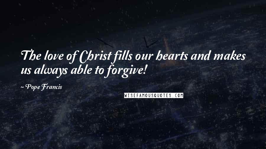 Pope Francis Quotes: The love of Christ fills our hearts and makes us always able to forgive!