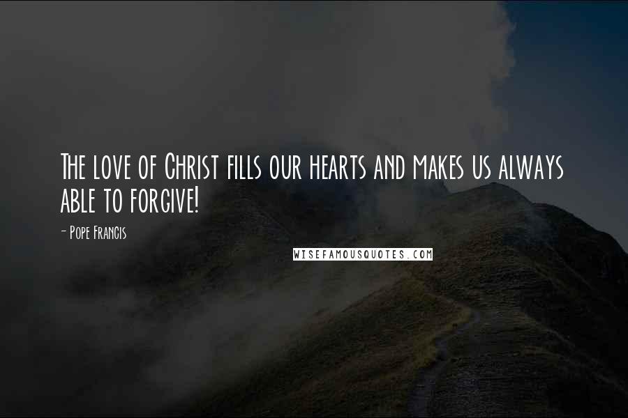 Pope Francis Quotes: The love of Christ fills our hearts and makes us always able to forgive!
