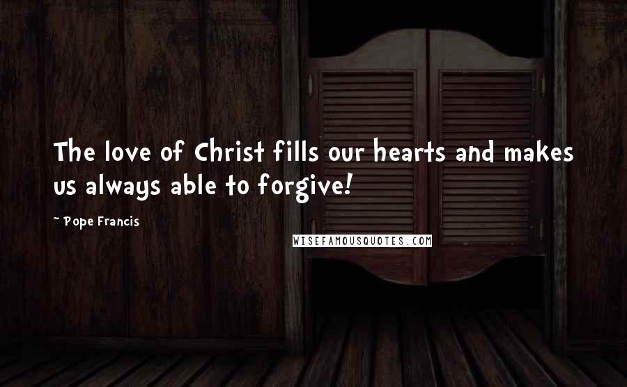 Pope Francis Quotes: The love of Christ fills our hearts and makes us always able to forgive!