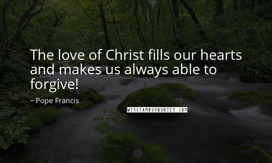 Pope Francis Quotes: The love of Christ fills our hearts and makes us always able to forgive!