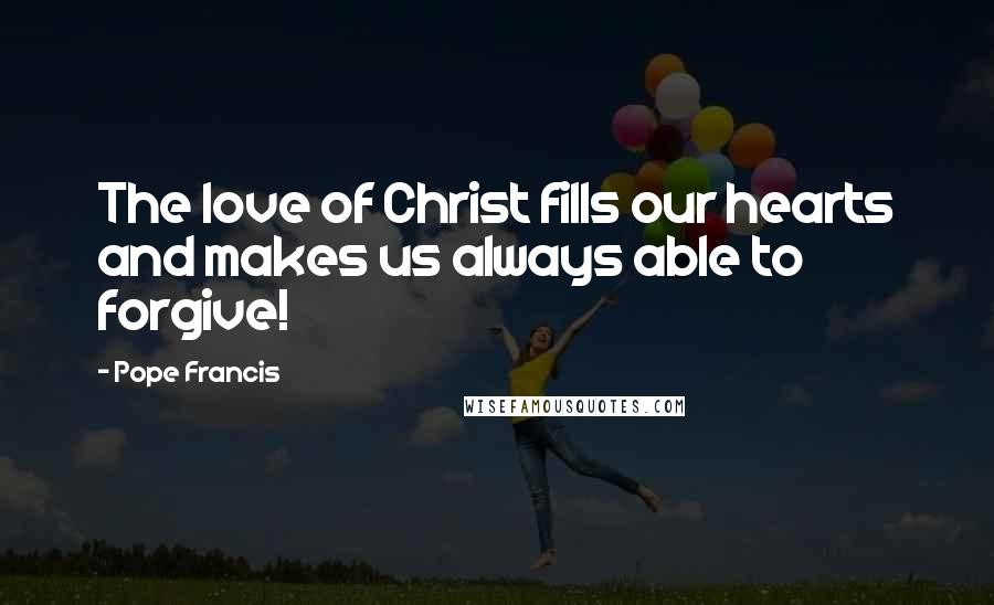 Pope Francis Quotes: The love of Christ fills our hearts and makes us always able to forgive!