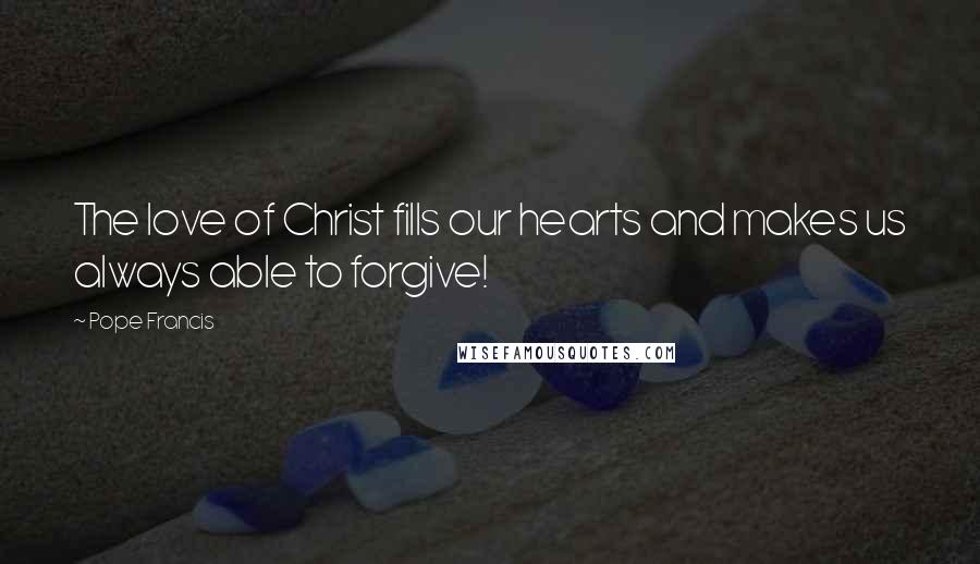 Pope Francis Quotes: The love of Christ fills our hearts and makes us always able to forgive!