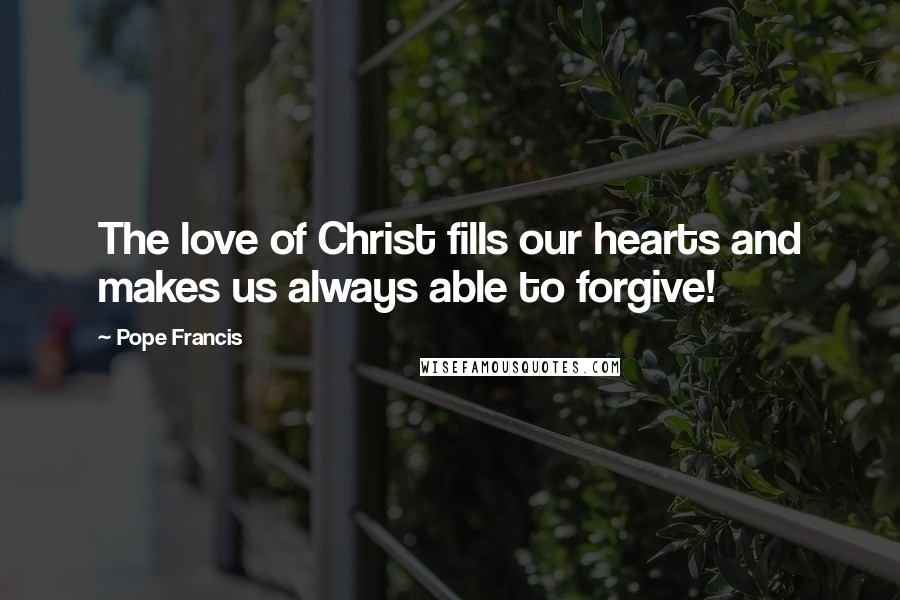 Pope Francis Quotes: The love of Christ fills our hearts and makes us always able to forgive!