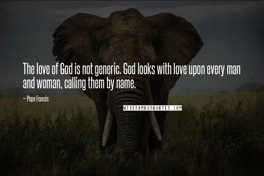 Pope Francis Quotes: The love of God is not generic. God looks with love upon every man and woman, calling them by name.