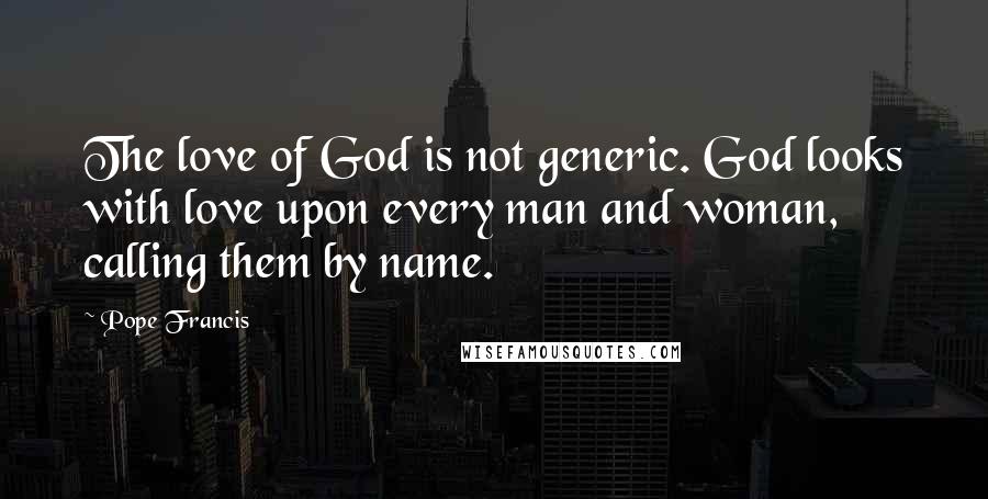 Pope Francis Quotes: The love of God is not generic. God looks with love upon every man and woman, calling them by name.