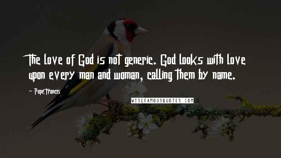 Pope Francis Quotes: The love of God is not generic. God looks with love upon every man and woman, calling them by name.
