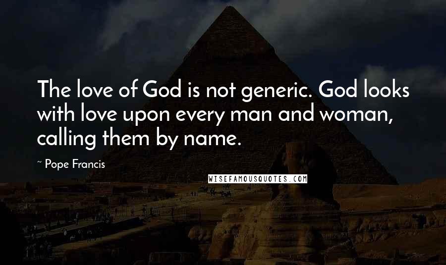 Pope Francis Quotes: The love of God is not generic. God looks with love upon every man and woman, calling them by name.